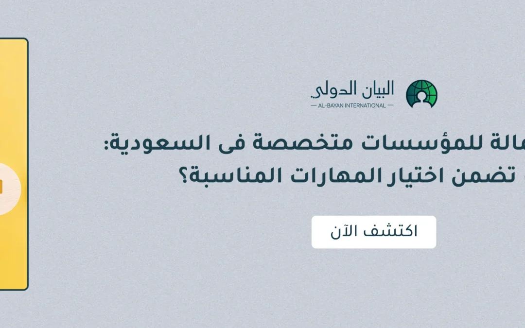 استقدام عمالة للمؤسسات متخصصة فى السعودية: كيف تضمن اختيار المهارات المناسبة؟